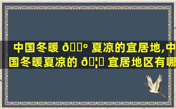 中国冬暖 🐺 夏凉的宜居地,中国冬暖夏凉的 🦁 宜居地区有哪些